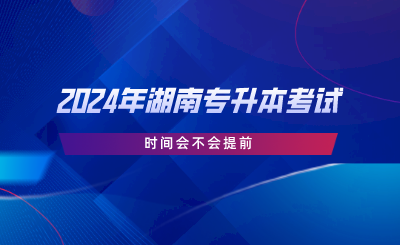 2024年湖南专升本考试时间会不会提前.png