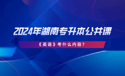 2024年湖南专升本公共课《英语》考什么内容.png