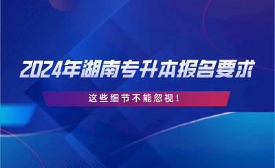 2024年湖南专升本报名要求，这些细节不能忽视.png