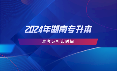 2024年湖南专升本准考证打印时间.png