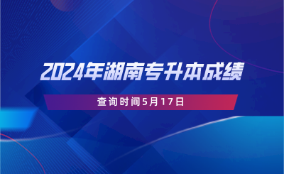 2024年湖南专升本成绩查询时间5月17日.png