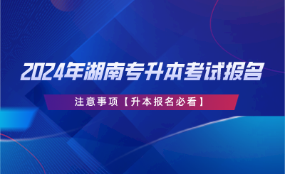 2024年湖南专升本考试报名注意事项【升本报名必看】.png