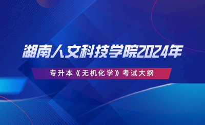 湖南人文科技学院2024年专升本 《无机化学》考试大纲.png