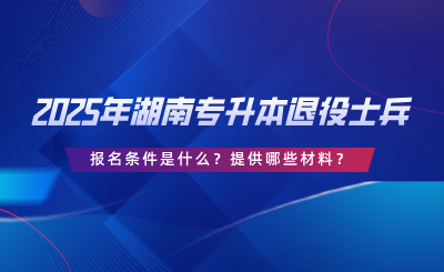 2025年湖南专升本退役士兵报名条件是什么？提供哪些材料？.png