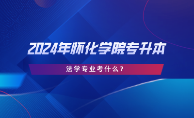 2024年怀化学院专升本法学专业考什么？考试大纲分享.png