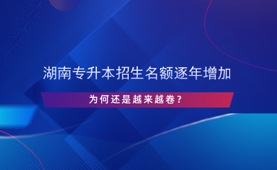 湖南专升本招生名额逐年增加，为何还是越来越卷？.png