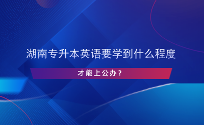 湖南专升本英语要学到什么程度才能上公办？.png