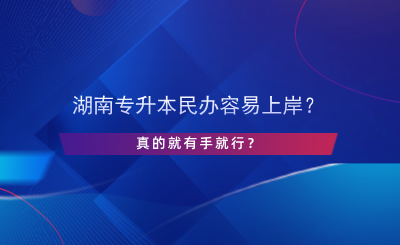 湖南专升本民办容易上岸？真的有手就行？.png