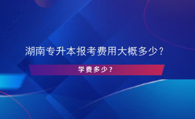 湖南专升本报考费用大概多少？学费多少？.png