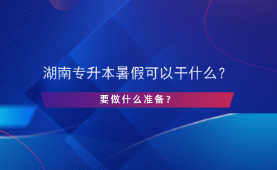 湖南专升本暑假可以干什么？要做什么准备？.png