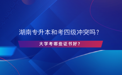 湖南专升本和考英语四级冲突吗？大学考哪些证书好？.png