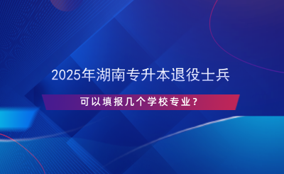 2025年湖南专升本退役士兵可以填报几个学校专业？.png