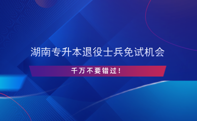 湖南专升本退役士兵免试机会千万不要错过.png