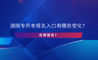 湖南专升本报名入口有哪些变化？在哪报名？.png