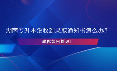 湖南专升本没收到录取通知书怎么办？.png