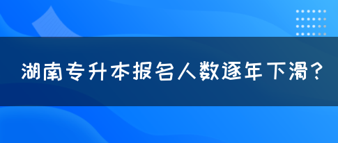 湖南专升本报名人数逐年下滑？(图1)