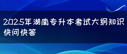 2025年湖南专升本考试大纲知识快问快答(图1)