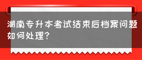 湖南专升本考试结束后档案问题如何处理？(图1)