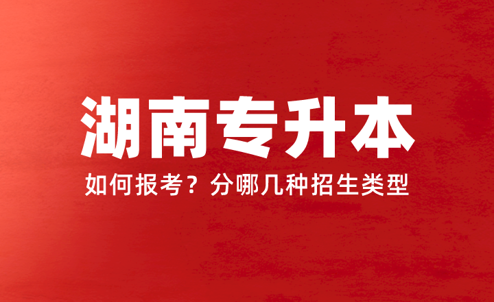 2024年湖南专升本如何报考？分哪几种招生类型？权威答疑