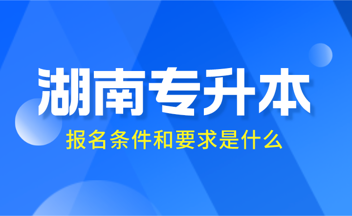 2024年湖南专升本报名条件和要求是什么？