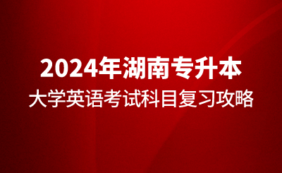 2024年湖南专升本大学英语考试科目复习攻略