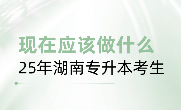 25年湖南专升本考生，现在应该做什么？