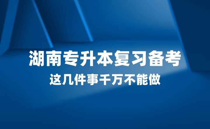 2025年湖南专升本复习备考，这几件事千万不能做！