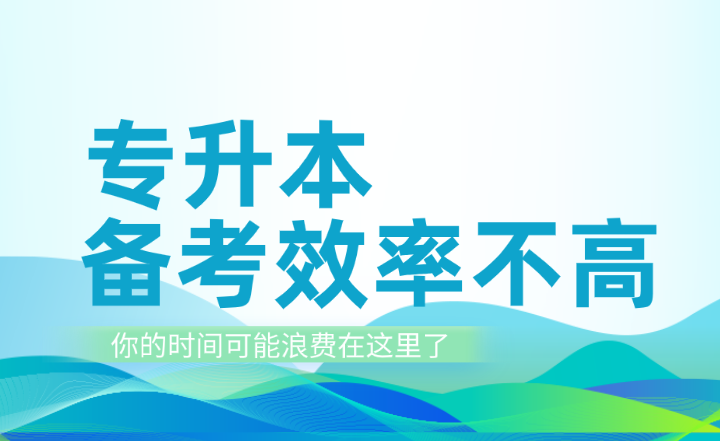 专升本备考效率不高？你的时间可能浪费在这里了！