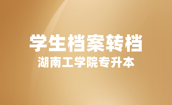 2024届湖南工学院专升本学生档案转档重要提示