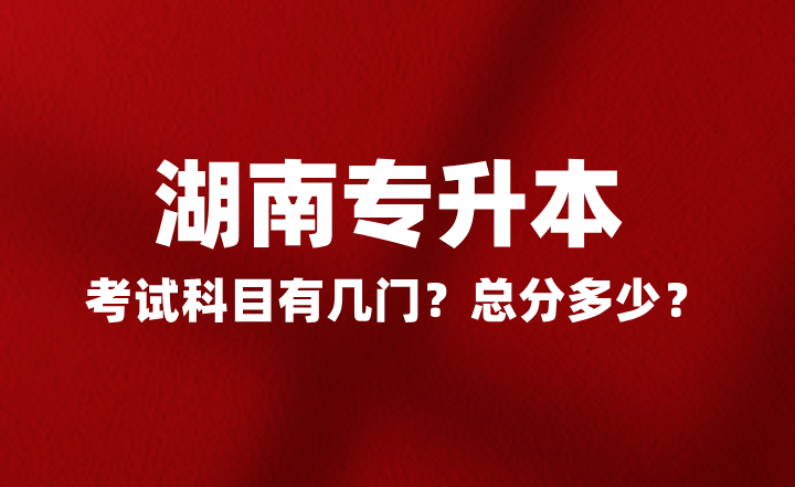 2025年湖南专升本考试科目有几门？总分多少？