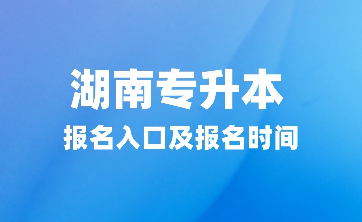 2025年湖南专升本报名入口在哪？报名时间什么时候？