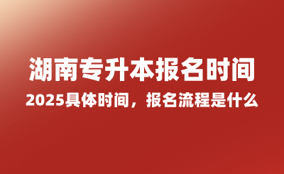 湖南专升本报名时间2025具体时间，报名流程是什么？