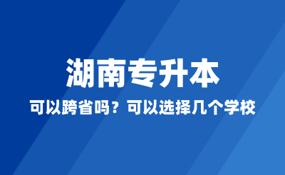 湖南专升本可以跨省吗？可以选择几个学校？