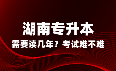 湖南专升本需要读几年？考试难不难？