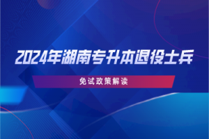 2024年湖南专升本退役士兵免试政策解读