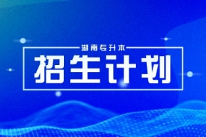 湖南专升本各院校招生计划及竞争情况汇总