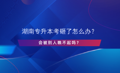 湖南专升本考砸了怎么办？会被别人瞧不起吗？.png